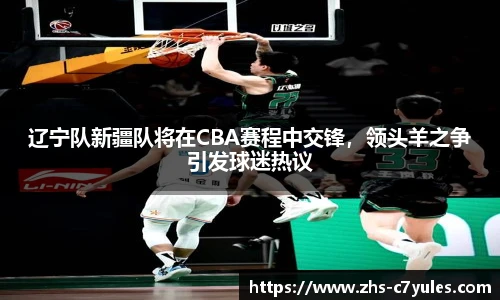 辽宁队新疆队将在CBA赛程中交锋，领头羊之争引发球迷热议