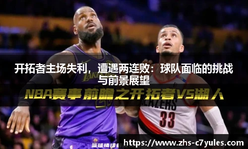 开拓者主场失利，遭遇两连败：球队面临的挑战与前景展望