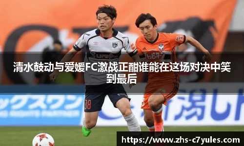 清水鼓动与爱媛FC激战正酣谁能在这场对决中笑到最后