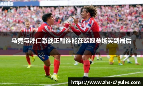 马竞与拜仁激战正酣谁能在欧冠赛场笑到最后