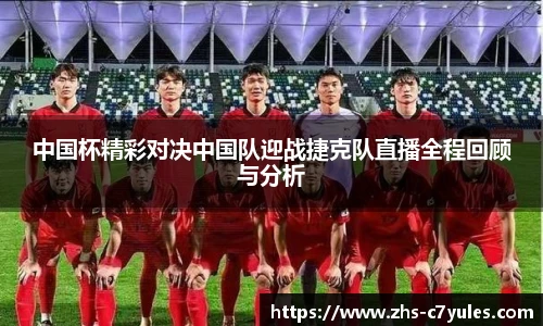 中国杯精彩对决中国队迎战捷克队直播全程回顾与分析