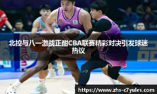 北控与八一激战正酣CBA联赛精彩对决引发球迷热议